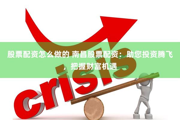 股票配资怎么做的 南昌股票配资：助您投资腾飞，把握财富机遇