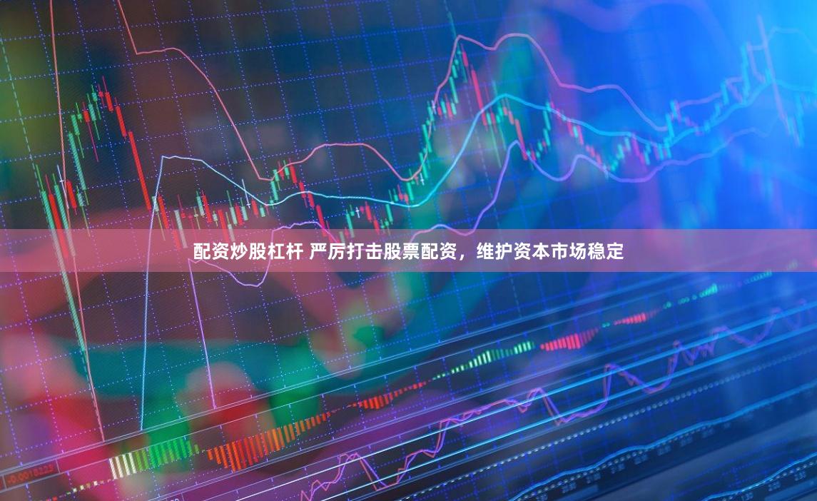 配资炒股杠杆 严厉打击股票配资，维护资本市场稳定