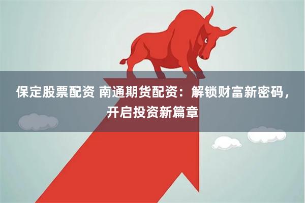 保定股票配资 南通期货配资：解锁财富新密码，开启投资新篇章