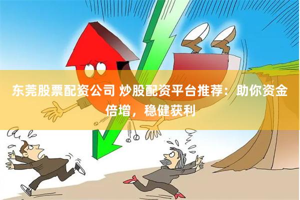 东莞股票配资公司 炒股配资平台推荐：助你资金倍增，稳健获利