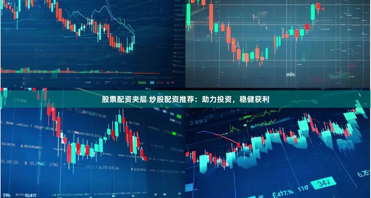 股票配资夹层 炒股配资推荐：助力投资，稳健获利