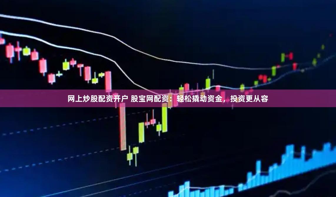 网上炒股配资开户 股宝网配资：轻松撬动资金，投资更从容