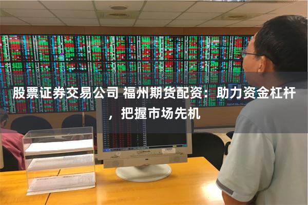 股票证券交易公司 福州期货配资：助力资金杠杆，把握市场先机