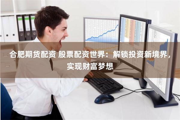 合肥期货配资 股票配资世界：解锁投资新境界，实现财富梦想