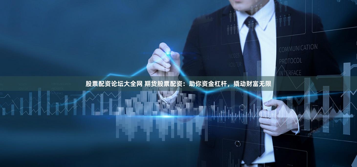 股票配资论坛大全网 期货股票配资：助你资金杠杆，撬动财富无限