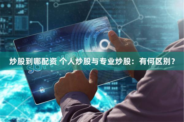炒股到哪配资 个人炒股与专业炒股：有何区别？
