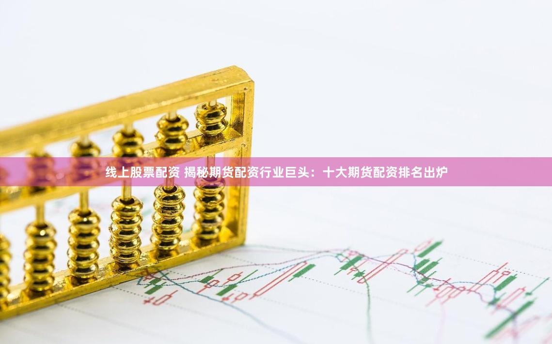 线上股票配资 揭秘期货配资行业巨头：十大期货配资排名出炉