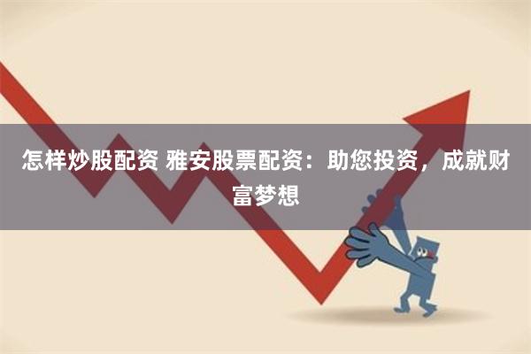 怎样炒股配资 雅安股票配资：助您投资，成就财富梦想