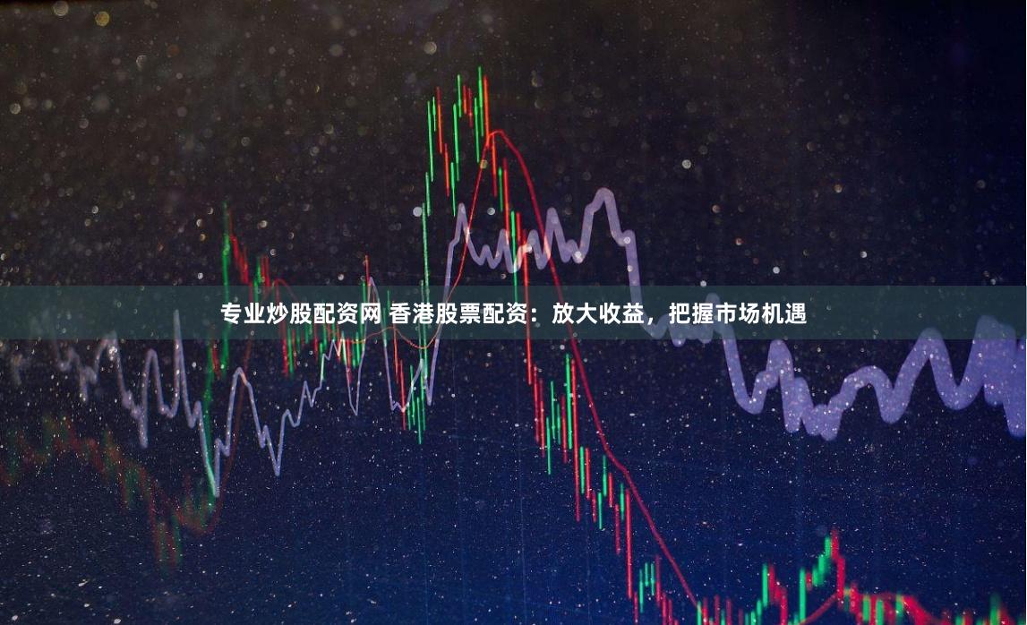 专业炒股配资网 香港股票配资：放大收益，把握市场机遇