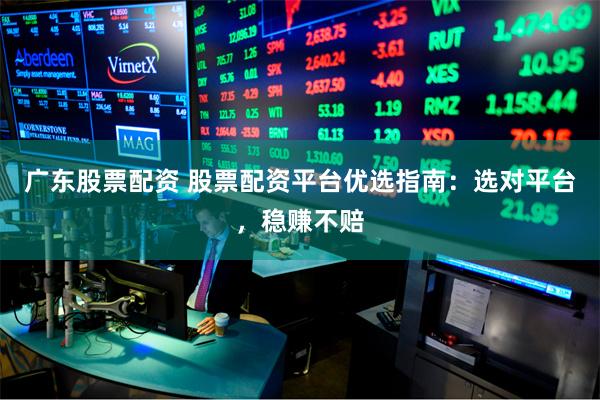 广东股票配资 股票配资平台优选指南：选对平台，稳赚不赔