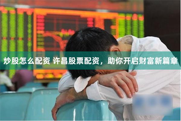 炒股怎么配资 许昌股票配资，助你开启财富新篇章