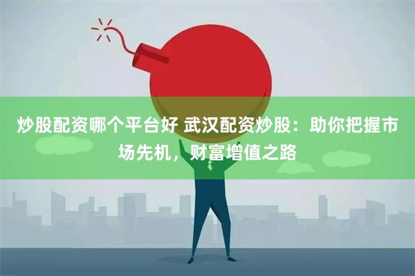炒股配资哪个平台好 武汉配资炒股：助你把握市场先机，财富增值之路
