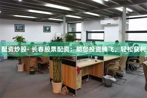 配资炒股- 长春股票配资：助您投资腾飞，轻松获利