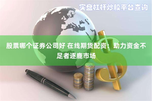 股票哪个证券公司好 在线期货配资：助力资金不足者逐鹿市场