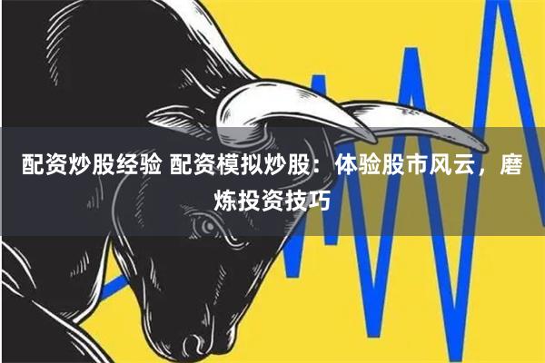 配资炒股经验 配资模拟炒股：体验股市风云，磨炼投资技巧