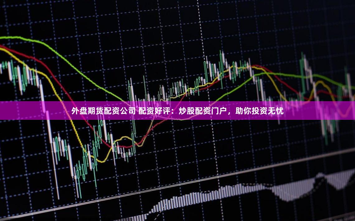 外盘期货配资公司 配资好评：炒股配资门户，助你投资无忧