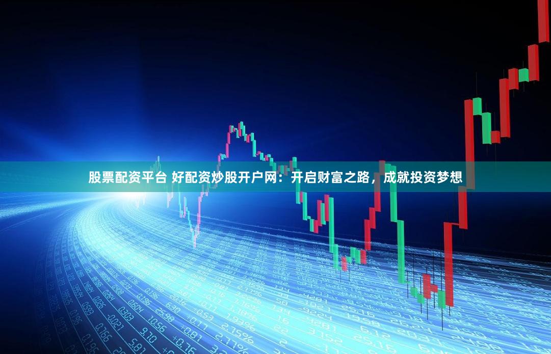 股票配资平台 好配资炒股开户网：开启财富之路，成就投资梦想