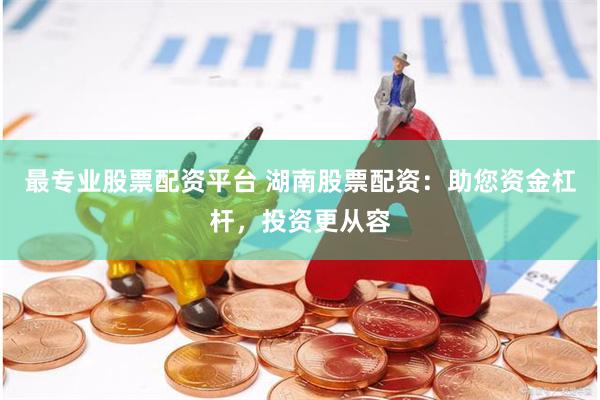 最专业股票配资平台 湖南股票配资：助您资金杠杆，投资更从容