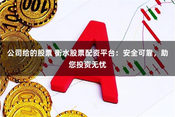 公司给的股票 衡水股票配资平台：安全可靠，助您投资无忧