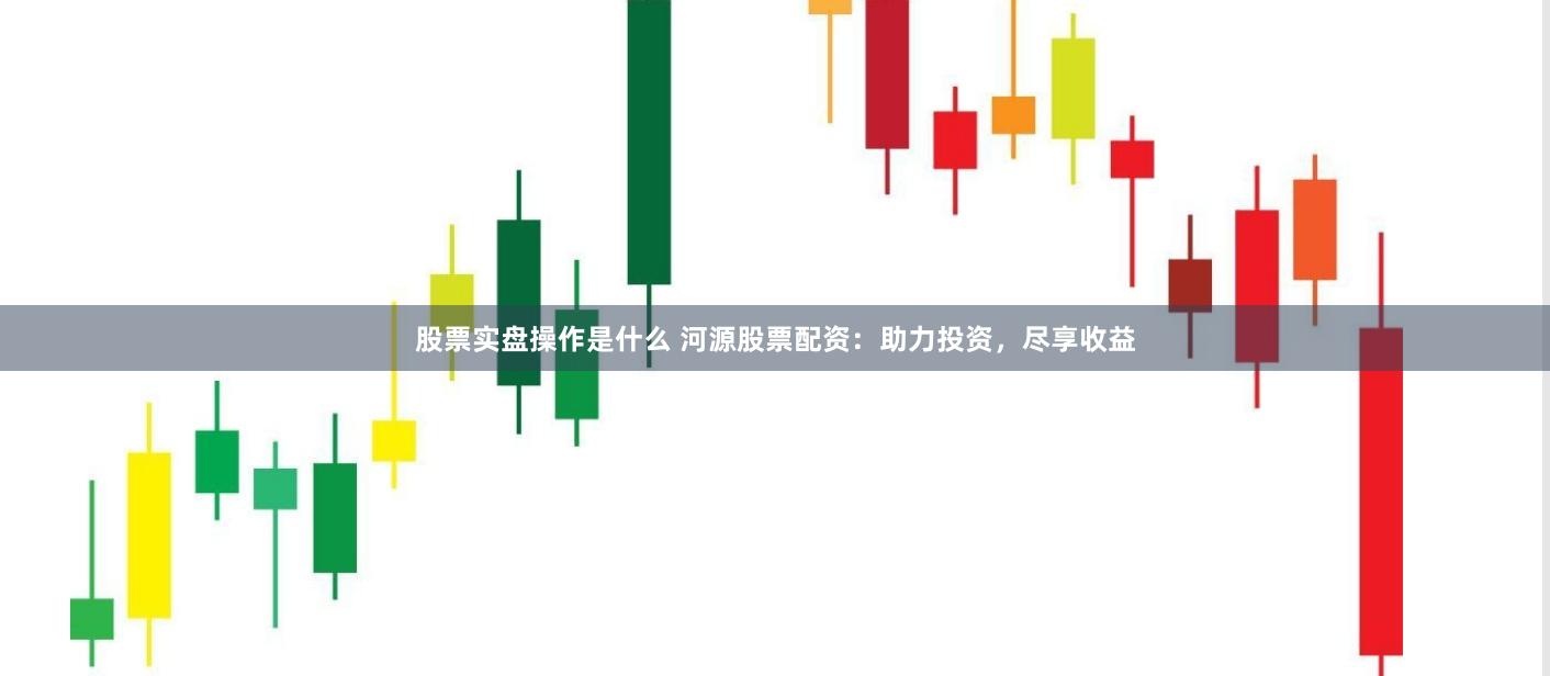股票实盘操作是什么 河源股票配资：助力投资，尽享收益