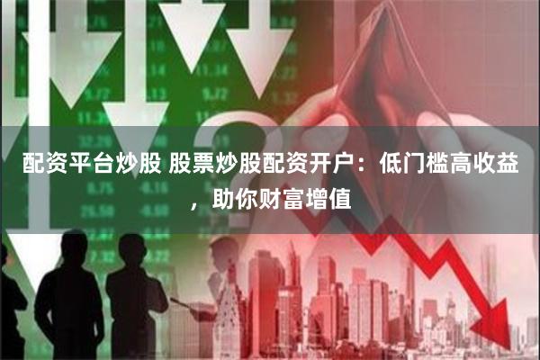 配资平台炒股 股票炒股配资开户:低门槛高收益,助你财富增值
