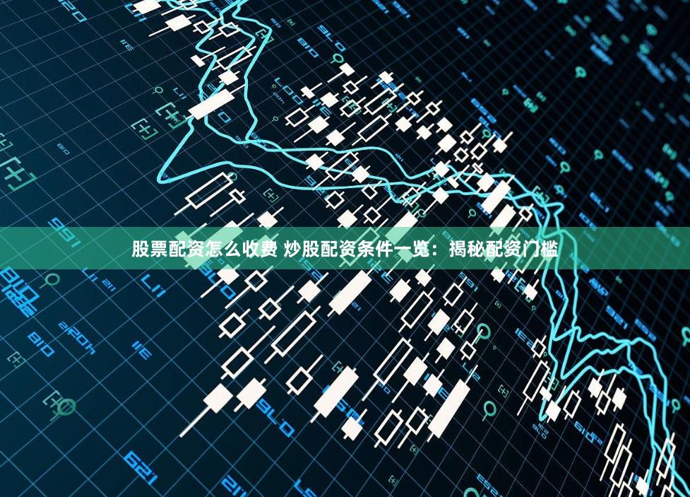 股票配资怎么收费 炒股配资条件一览:揭秘配资门槛