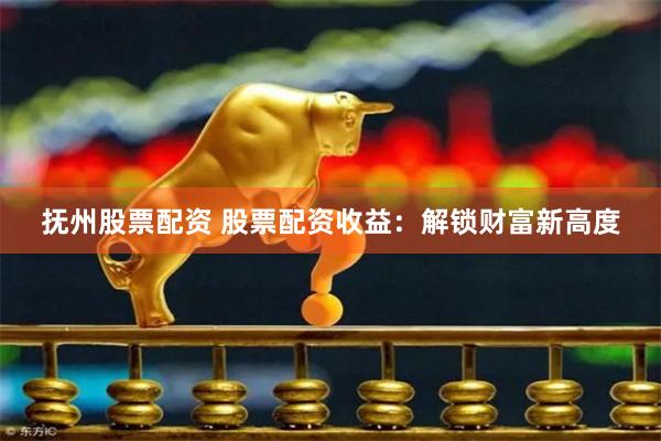抚州股票配资 股票配资收益:解锁财富新高度