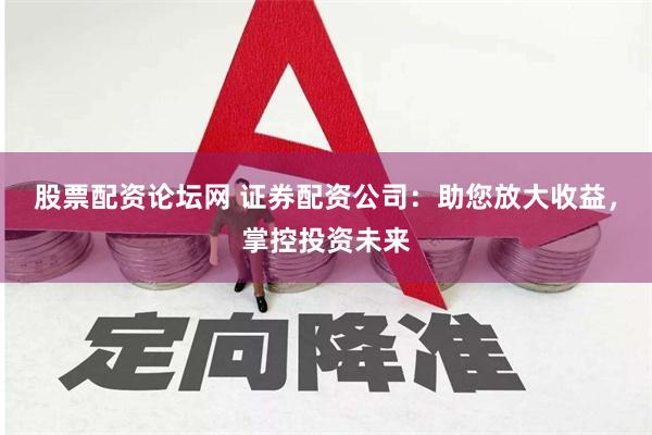 股票配资论坛网 证券配资公司:助您放大收益,掌控投资未来