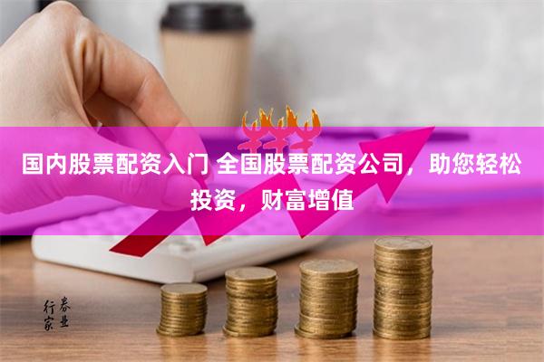 国内股票配资入门 全国股票配资公司,助您轻松投资,财富增值
