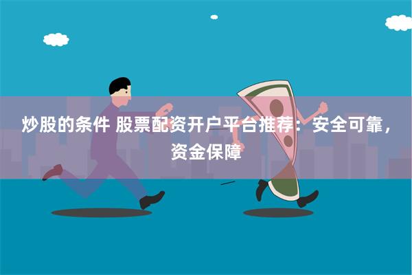 炒股的条件 股票配资开户平台推荐：安全可靠，资金保障
