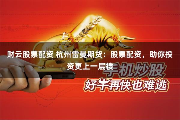 财云股票配资 杭州雷曼期货：股票配资，助你投资更上一层楼