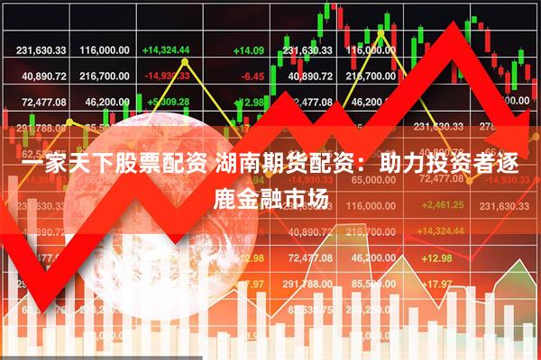一家天下股票配资 湖南期货配资:助力投资者逐鹿金融市场
