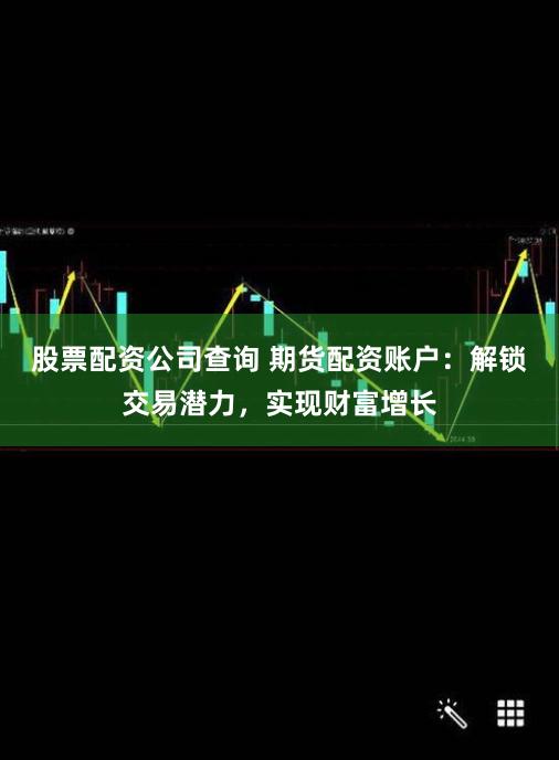 股票配资公司查询 期货配资账户：解锁交易潜力，实现财富增长