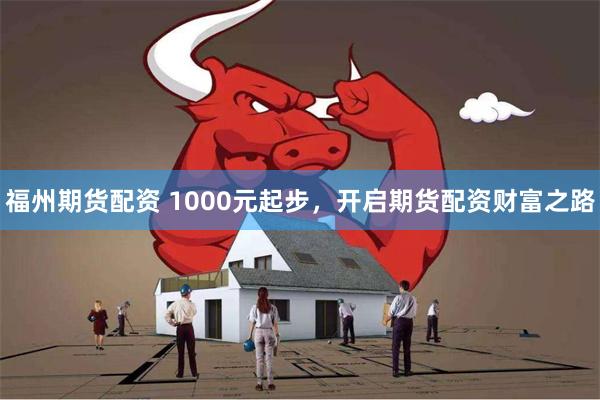 福州期货配资 1000元起步，开启期货配资财富之路