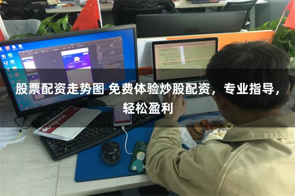 股票配资走势图 免费体验炒股配资，专业指导，轻松盈利