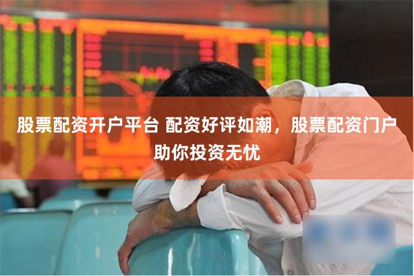 股票配资开户平台 配资好评如潮，股票配资门户助你投资无忧