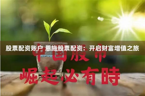 股票配资账户 恩施股票配资:开启财富增值之旅