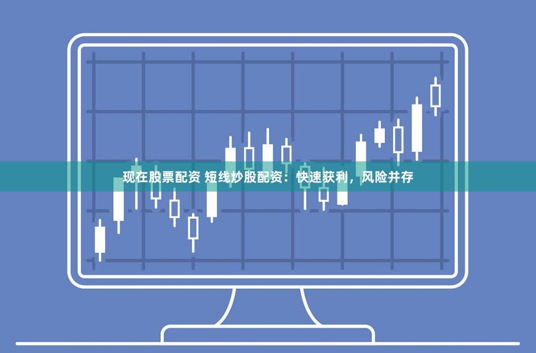 现在股票配资 短线炒股配资:快速获利,风险并存