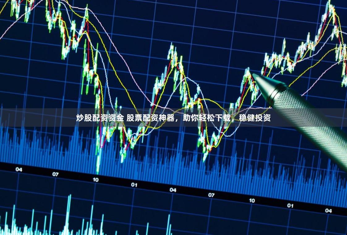 炒股配资资金 股票配资神器，助你轻松下载，稳健投资