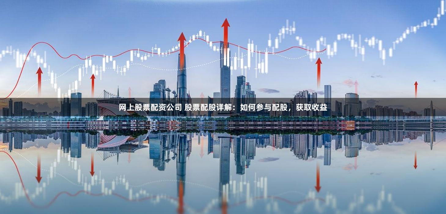 网上股票配资公司 股票配股详解:如何参与配股,获取收益