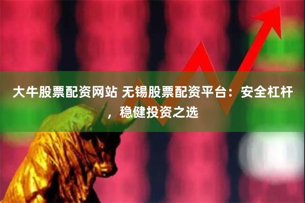 大牛股票配资网站 无锡股票配资平台：安全杠杆，稳健投资之选