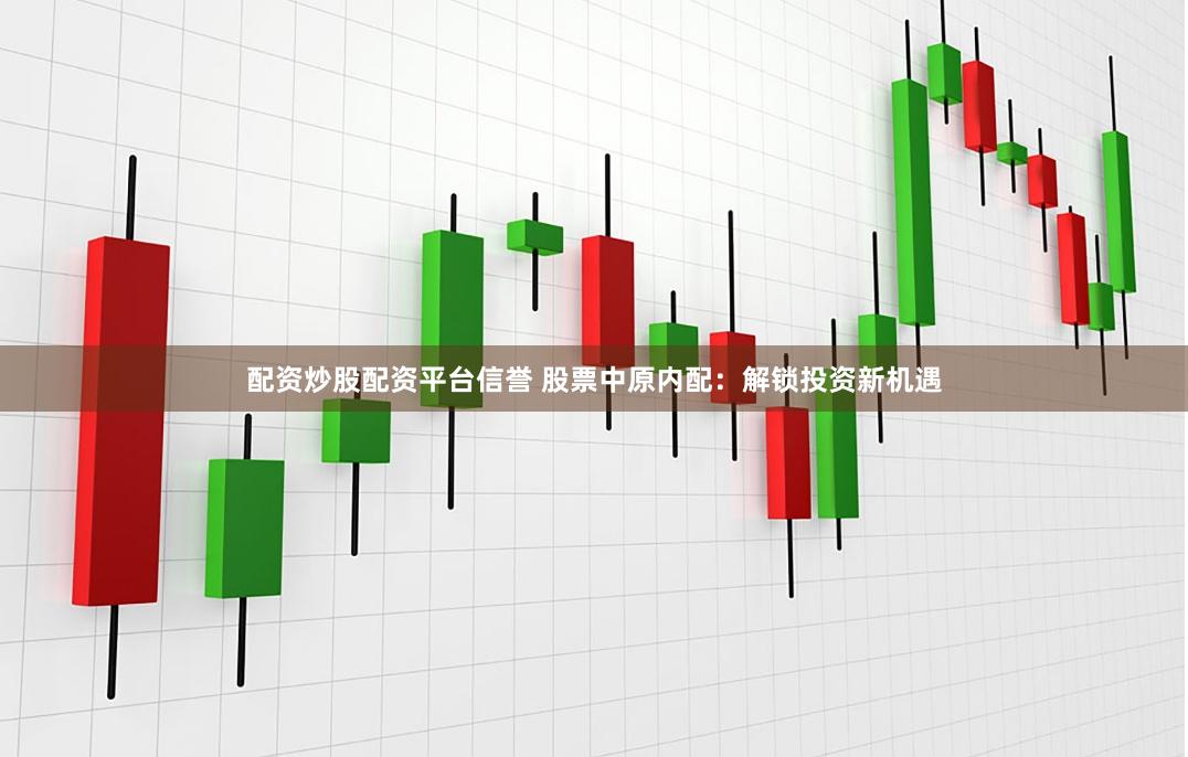 配资炒股配资平台信誉 股票中原内配：解锁投资新机遇