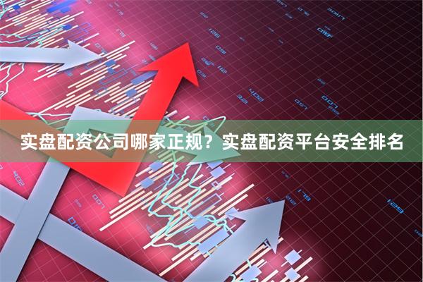 实盘配资公司哪家正规？实盘配资平台安全排名