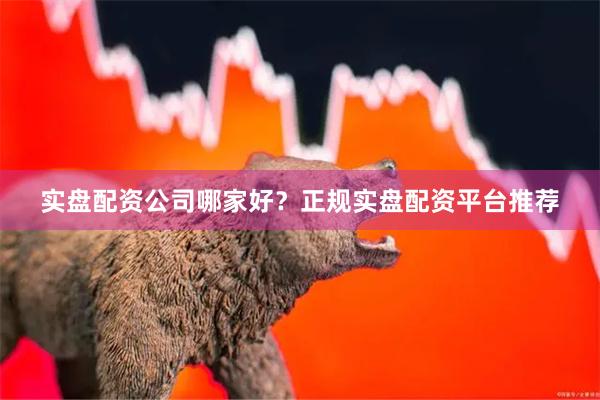 实盘配资公司哪家好？正规实盘配资平台推荐