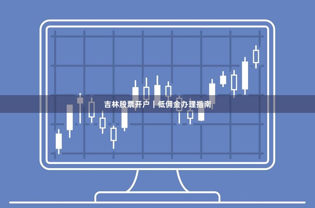 吉林股票开户｜低佣金办理指南