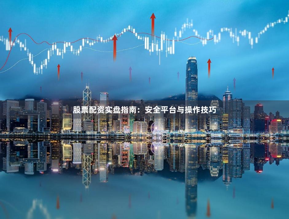 股票配资实盘指南：安全平台与操作技巧