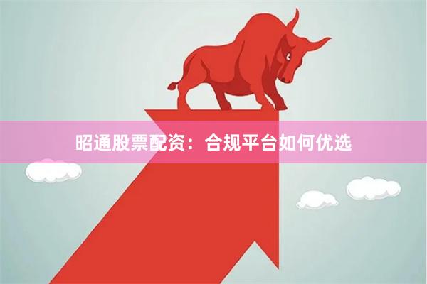 昭通股票配资：合规平台如何优选