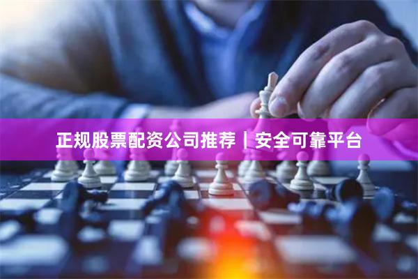 正规股票配资公司推荐｜安全可靠平台