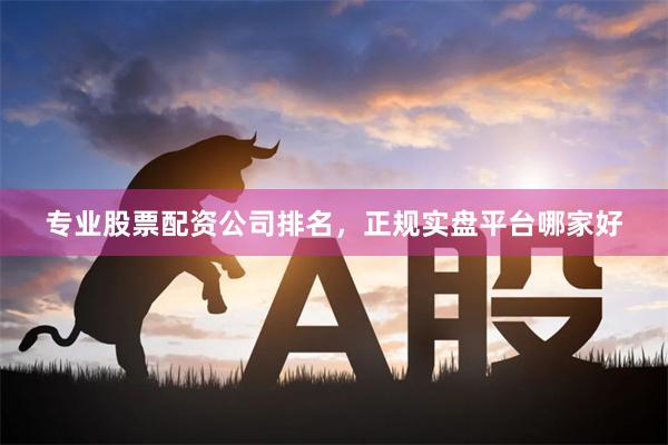 专业股票配资公司排名，正规实盘平台哪家好