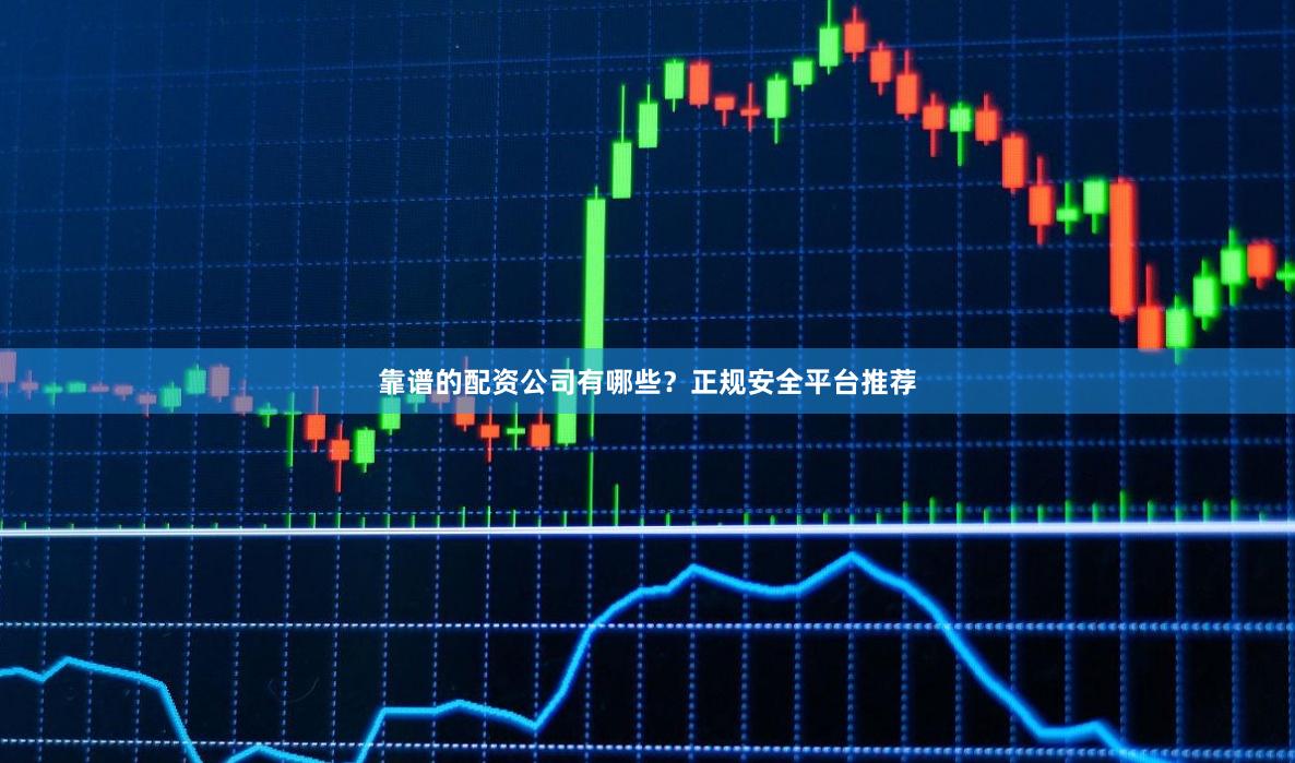 靠谱的配资公司有哪些？正规安全平台推荐